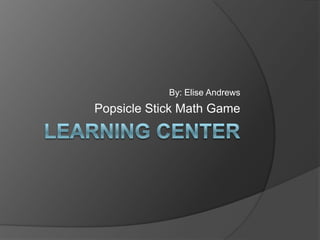 Learning Center By: Elise Andrews Popsicle Stick Math Game 