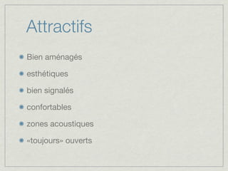 Attractifs
Bien aménagés

esthétiques

bien signalés

confortables

zones acoustiques

«toujours» ouverts
 