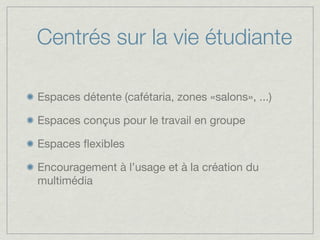 Centrés sur la vie étudiante

Espaces détente (cafétaria, zones «salons», ...)

Espaces conçus pour le travail en groupe

Espaces ﬂexibles

Encouragement à l’usage et à la création du
multimédia
 