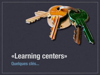 «Learning centers»
Quelques clés...
 