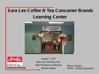 Sara Lee Coffee & Tea Consumer Brands Learning Center   August 7, 2001 Sara Lee Learning Links  Best Practices Conference Winston Salem Mauro Calcano VPHR – Suffolk Operations Consumer Brands 