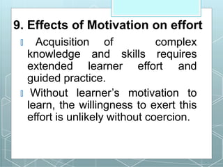 9. Effects of Motivation on effort
🞇 Acquisition of complex
knowledge and skills requires
extended learner effort and
guided practice.
🞇 Without learner’s motivation to
learn, the willingness to exert this
effort is unlikely without coercion.
 