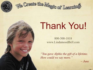 Thank You!
                                               800-300-1818
                                           www.LindamoodBell.com


                                      “You gave Alphie the gift of a lifetime.
                                      How could we say more.”
                                                                        ~ June

© Lindamood-Bell Learning Processes
                                                                             11/09
 