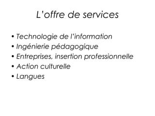L’offre de services 
• Technologie de l’information 
• Ingénierie pédagogique 
• Entreprises, insertion professionnelle 
• Action culturelle 
• Langues 
 