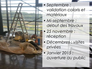 • Septembre : 
validation coloris et 
matériaux 
• Mi-septembre : 
début des travaux 
• 25 novembre : 
réception 
• Décembres : visites 
privées 
• Janvier 2015 : 
ouverture au public 
 