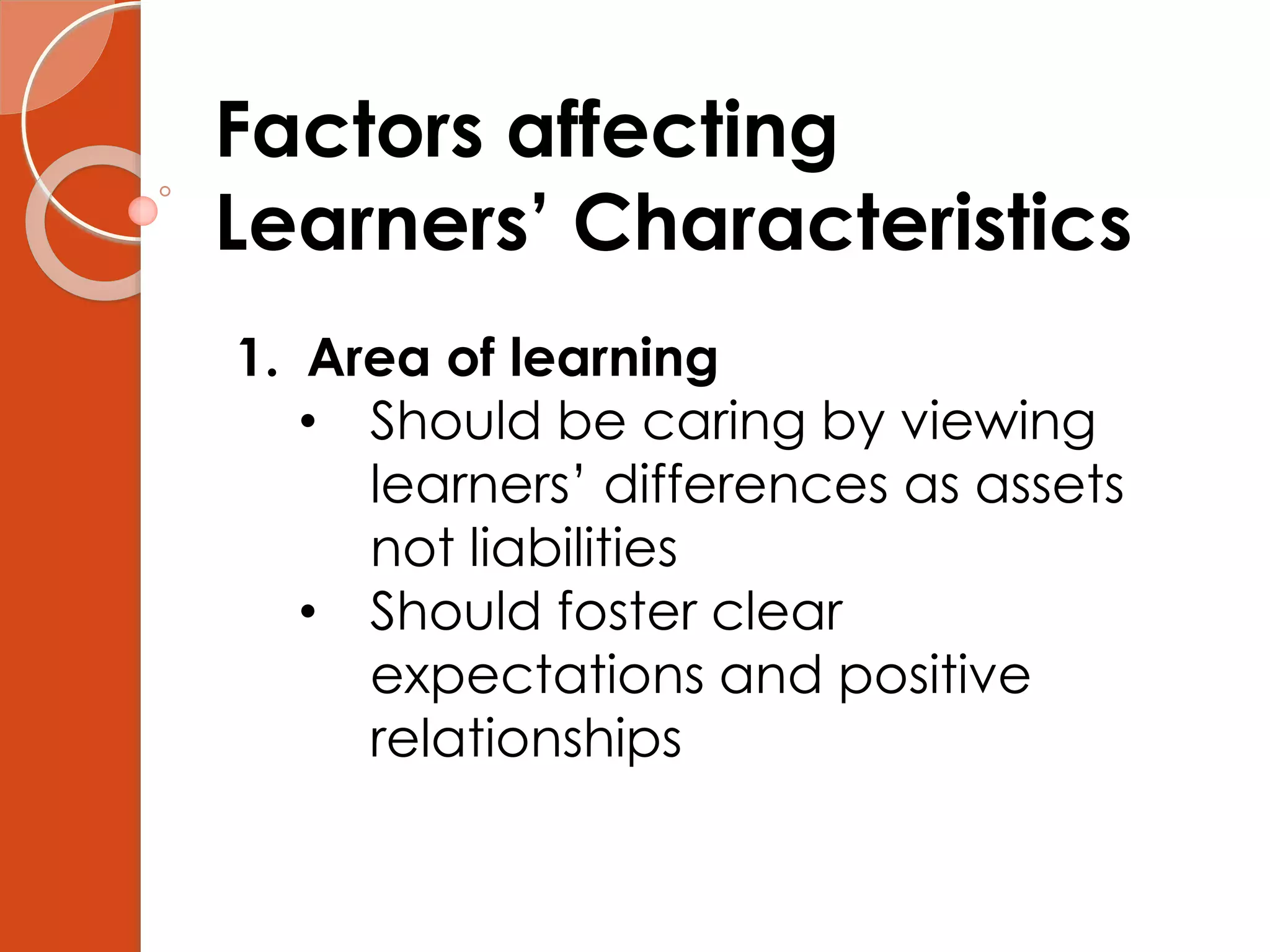 Factors affecting
Learners’ Characteristics
1. Area of learning
• Should be caring by viewing
learners’ differences as assets
not liabilities
• Should foster clear
expectations and positive
relationships
 