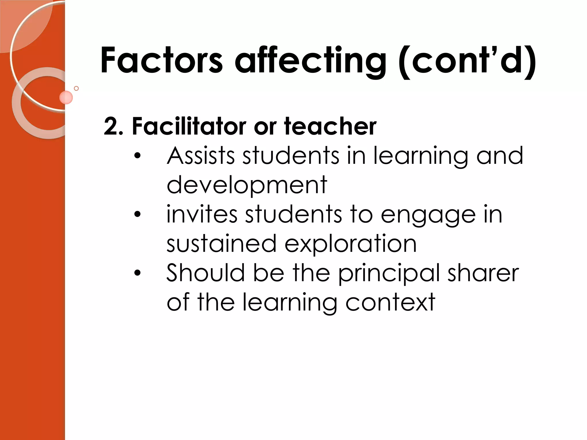 Factors affecting (cont’d)
2. Facilitator or teacher
• Assists students in learning and
development
• invites students to engage in
sustained exploration
• Should be the principal sharer
of the learning context
 