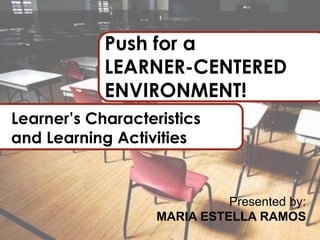 Push for a
LEARNER-CENTERED
ENVIRONMENT!
Learner’s Characteristics
and Learning Activities
Presented by:
MARIA ESTELLA RAMOS
 