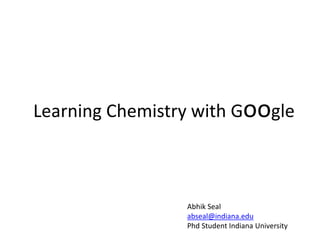 Learning Chemistry with Google



                 Abhik Seal
                 abseal@indiana.edu
                 Phd Student Indiana University
 