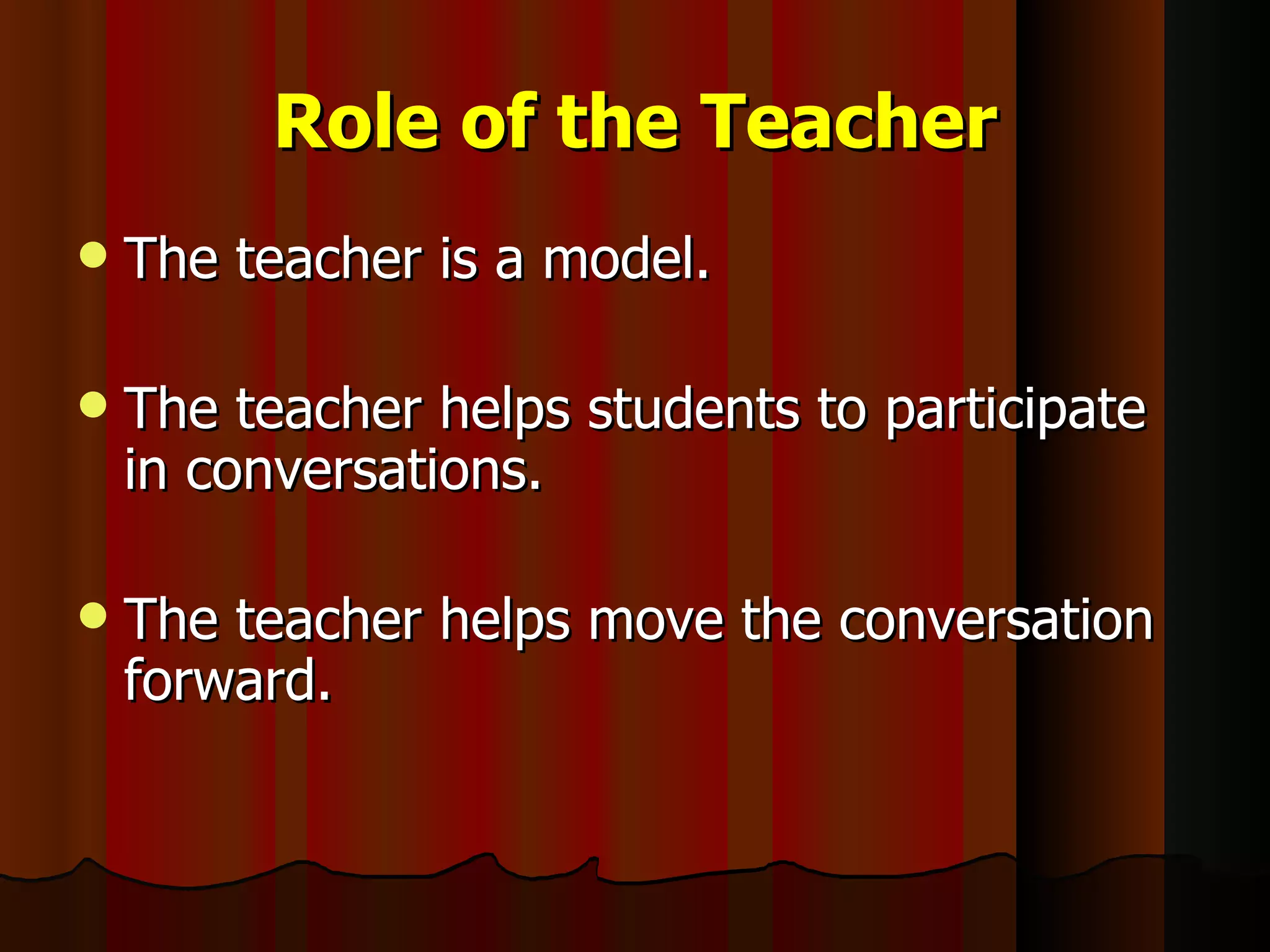 Role of the Teacher The teacher is a model. The teacher helps students to participate in conversations. The teacher helps move the conversation forward. 