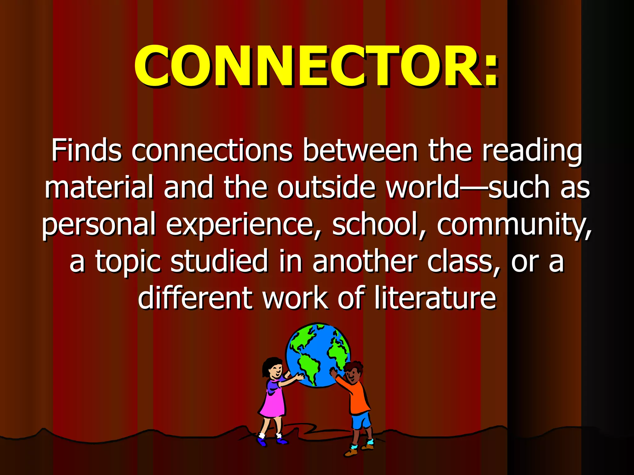 CONNECTOR: Finds connections between the reading material and the outside world—such as personal experience, school, community, a topic studied in another class, or a different work of literature 
