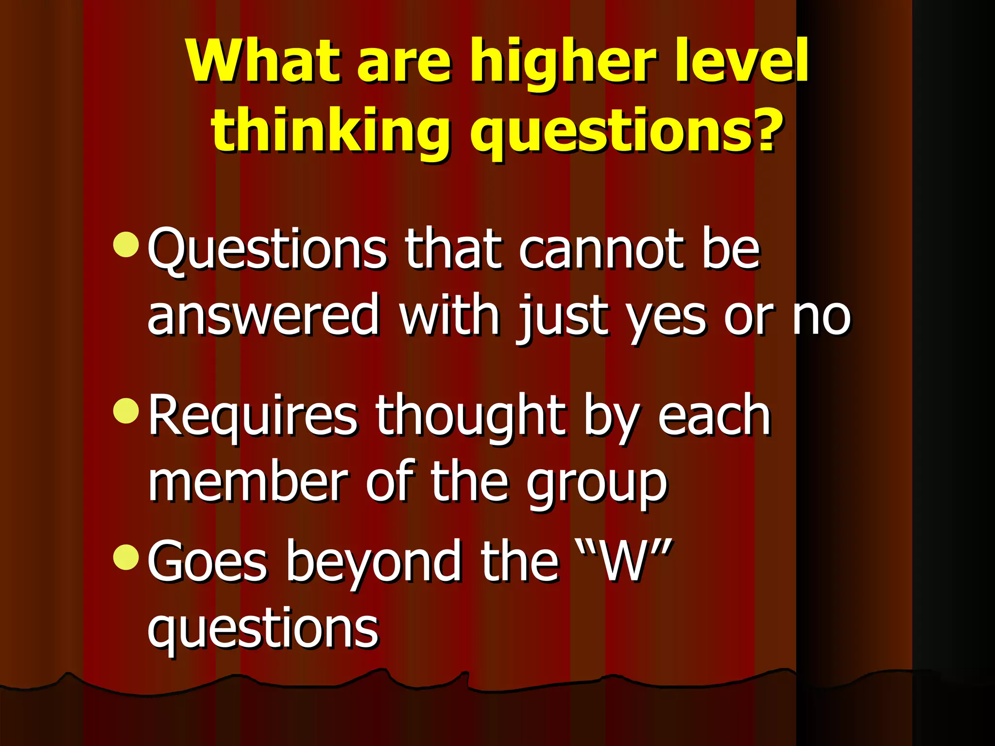 What are higher level thinking questions? Questions that cannot be answered with just yes or no Requires thought by each member of the group Goes beyond the “W” questions 