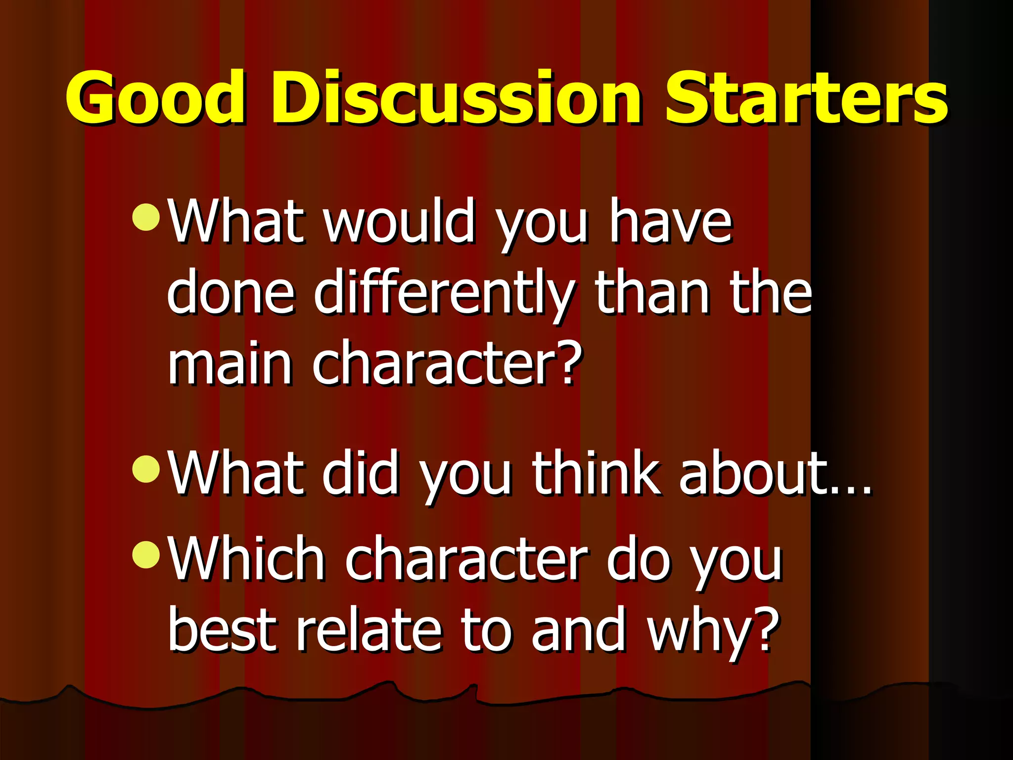 Good Discussion Starters What would you have done differently than the main character? What did you think about… Which character do you best relate to and why? 