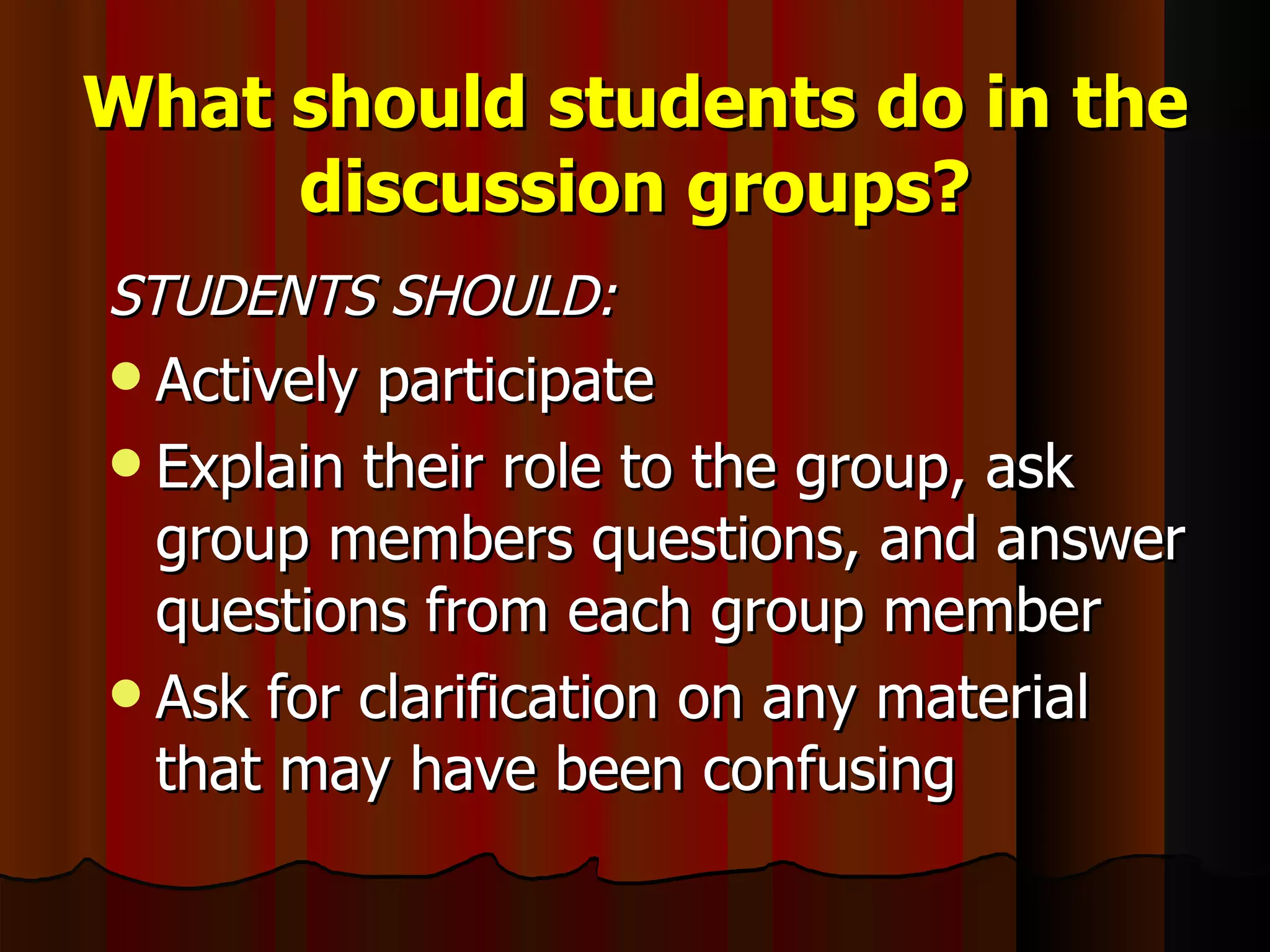 What should students do in the discussion groups? STUDENTS SHOULD: Actively participate Explain their role to the group, ask group members questions, and answer questions from each group member Ask for clarification on any material that may have been confusing 