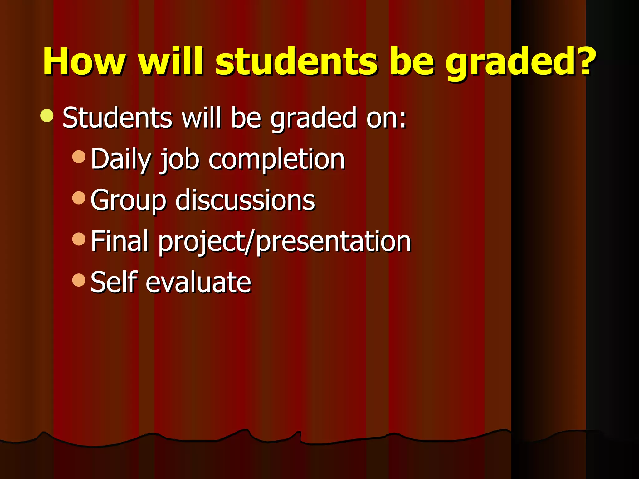 How will students be graded? Students will be graded on: Daily job completion Group discussions Final project/presentation Self evaluate 