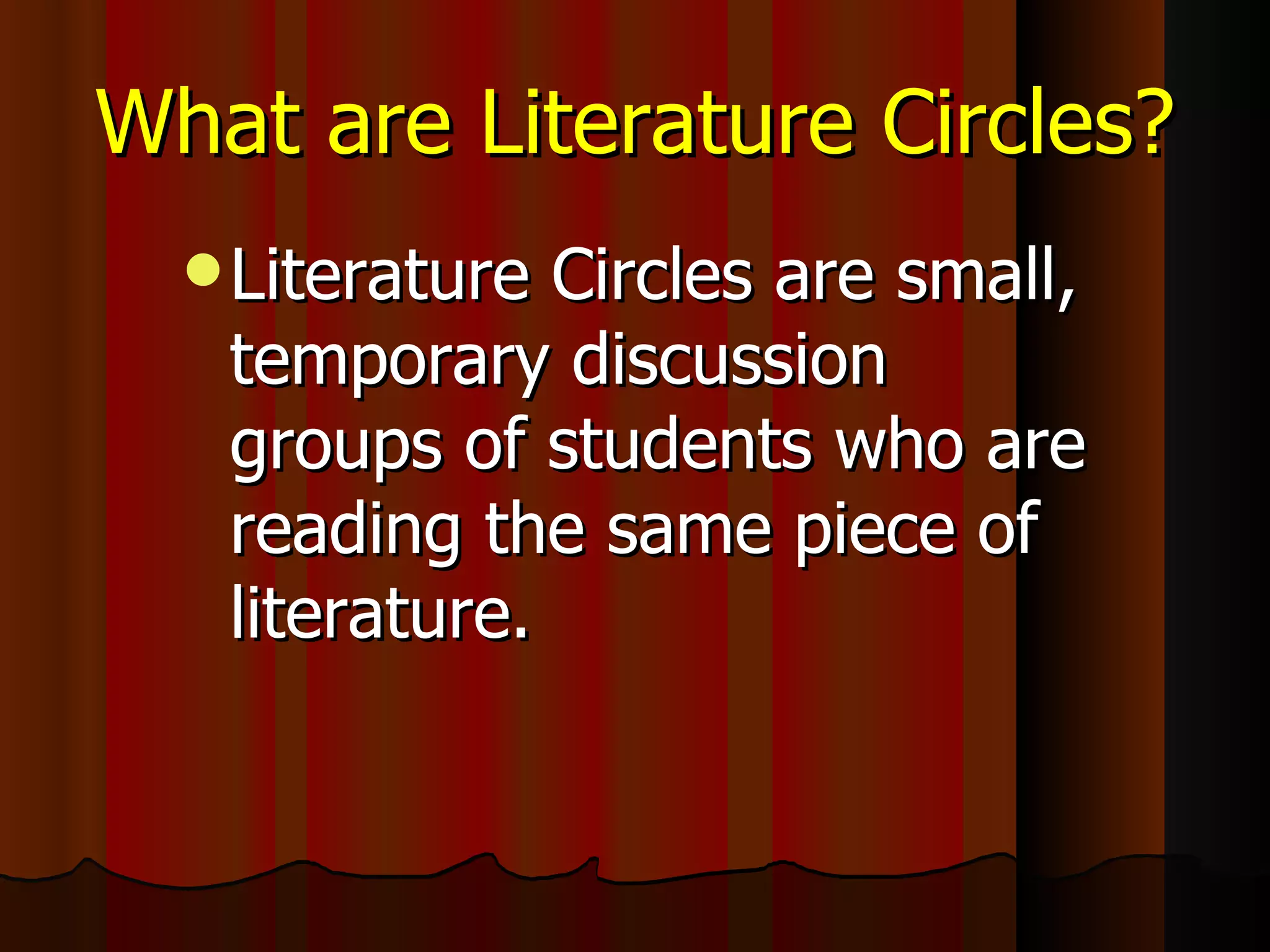What are Literature Circles? Literature Circles are small, temporary discussion groups of students who are reading the same piece of literature. 