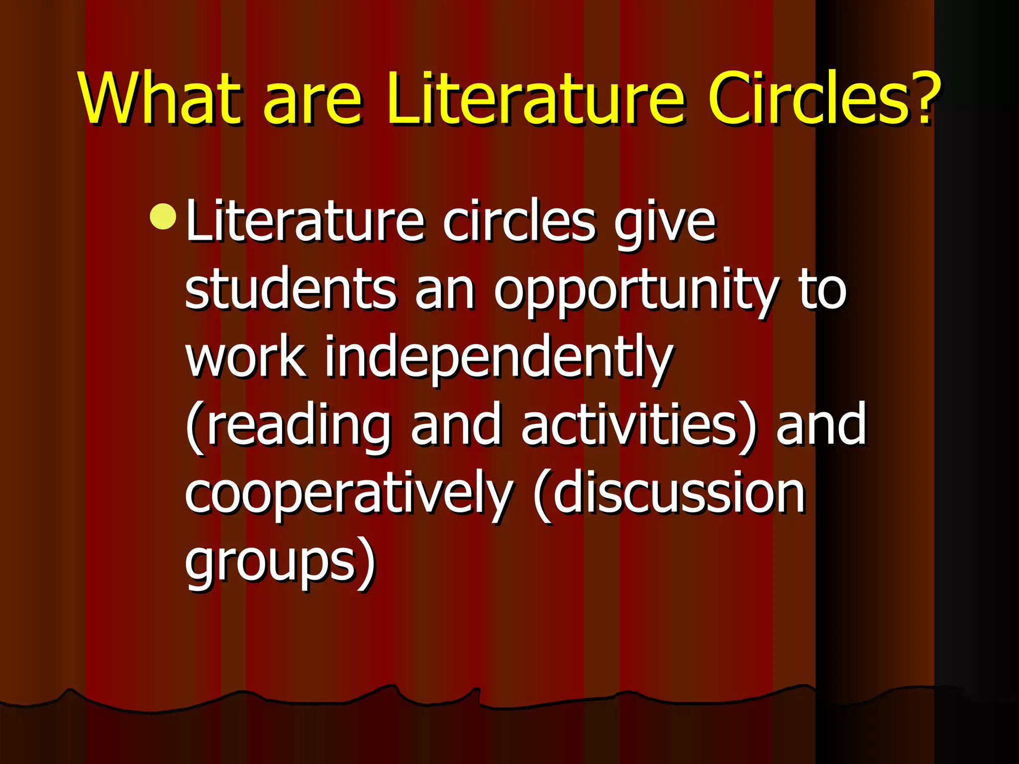 What are Literature Circles? Literature circles give students an opportunity to work independently (reading and activities) and cooperatively (discussion groups) 