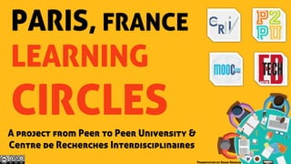 PARIS, FRANCE
LEARNING
CIRCLES
A project from Peer to Peer University &
Centre de Recherches Interdisciplinaires
Presentation by Edgar Ornelas
 