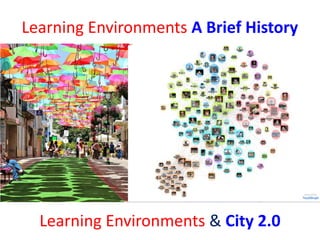 Learning Environments A Brief History
Learning Environments & City 2.0
 