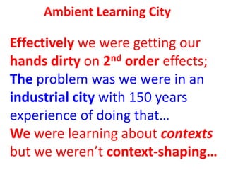 Ambient Learning City
Effectively we were getting our
hands dirty on 2nd order effects;
The problem was we were in an
indu...