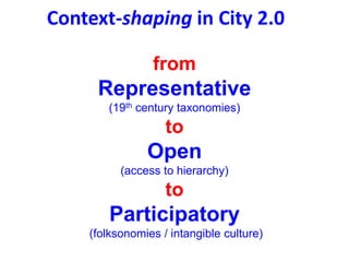 Context-shaping in City 2.0
from
Representative
(19th century taxonomies)
to
Open
(access to hierarchy)
to
Participatory
(...