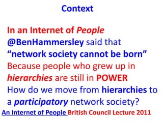 Context
In an Internet of People
@BenHammersley said that
“network society cannot be born”
Because people who grew up in
h...