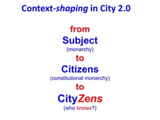 Context-shaping in City 2.0
from
Subject
(monarchy)
to
Citizens
(constitutional monarchy)
to
CityZens
(who knows?)
 