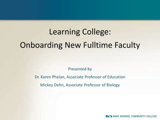 Learning College:
Onboarding New Fulltime Faculty
Presented by
Dr. Karen Phelan, Associate Professor of Education
Mickey Dehn, Associate Professor of Biology
 