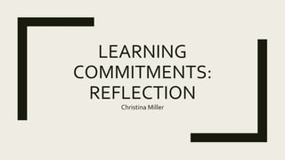 LEARNING
COMMITMENTS:
REFLECTION
Christina Miller
 