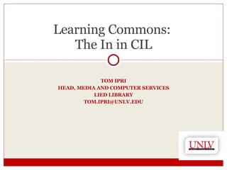 TOM IPRI HEAD, MEDIA AND COMPUTER SERVICES LIED LIBRARY [email_address] Learning Commons:  The In in CIL 