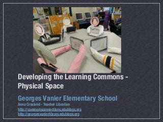 Developing the Learning Commons -
Physical Space
Georges Vanier Elementary School
Anna Crosland - Teacher Librarian
http://commonsconnections.edublogs.org
http://georgesvanierlibrary.edublogs.org
 