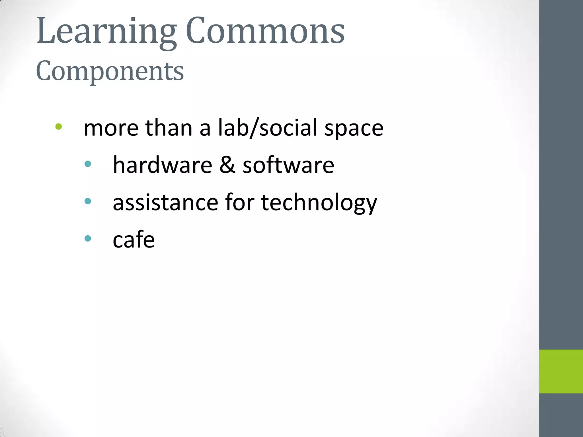 Learning Commons
Components
 • more than a lab/social space
   • hardware & software
   • assistance for technology
   • cafe
 