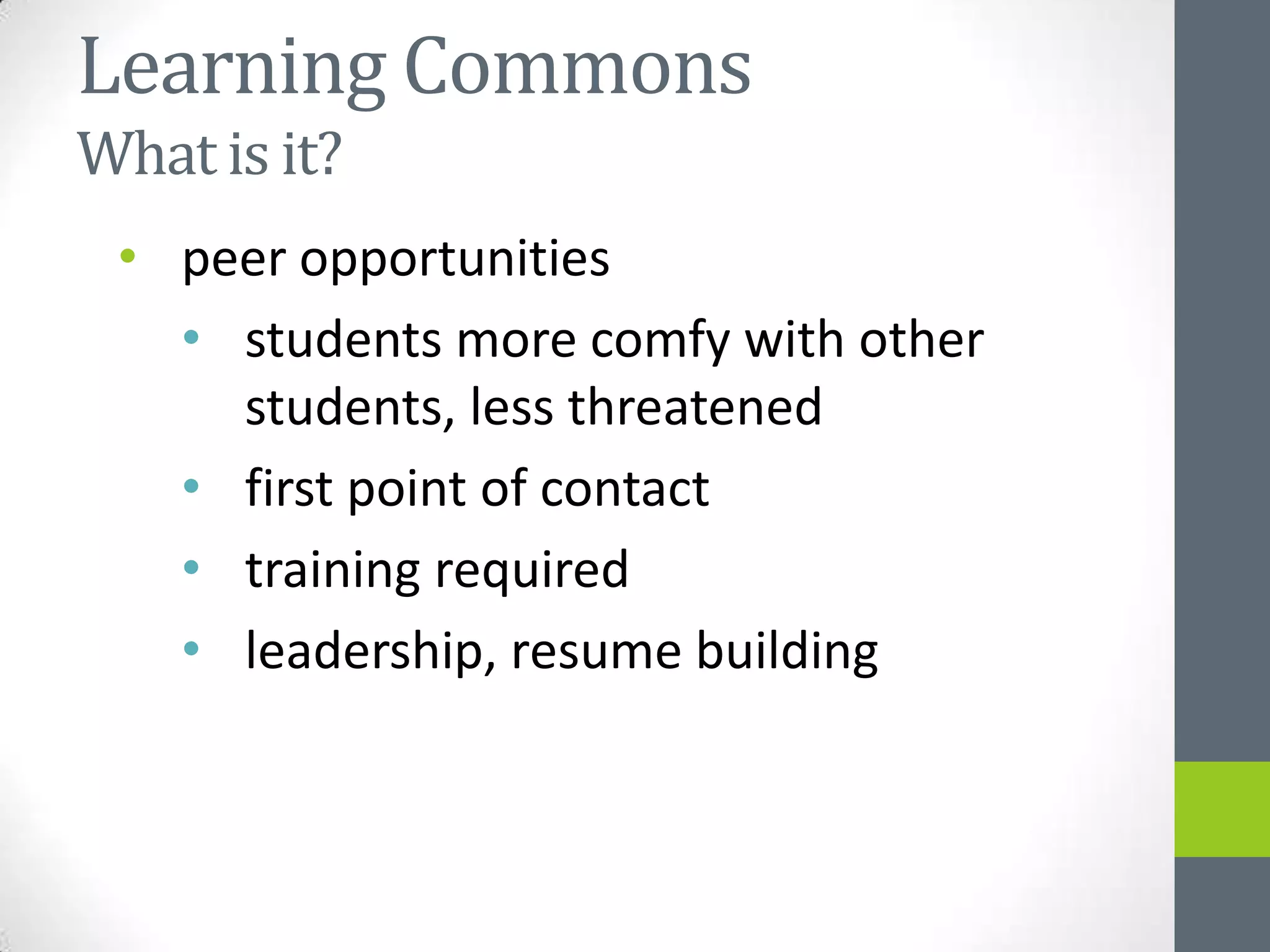 Learning Commons
What is it?
 • peer opportunities
   • students more comfy with other
     students, less threatened
   • first point of contact
   • training required
   • leadership, resume building
 