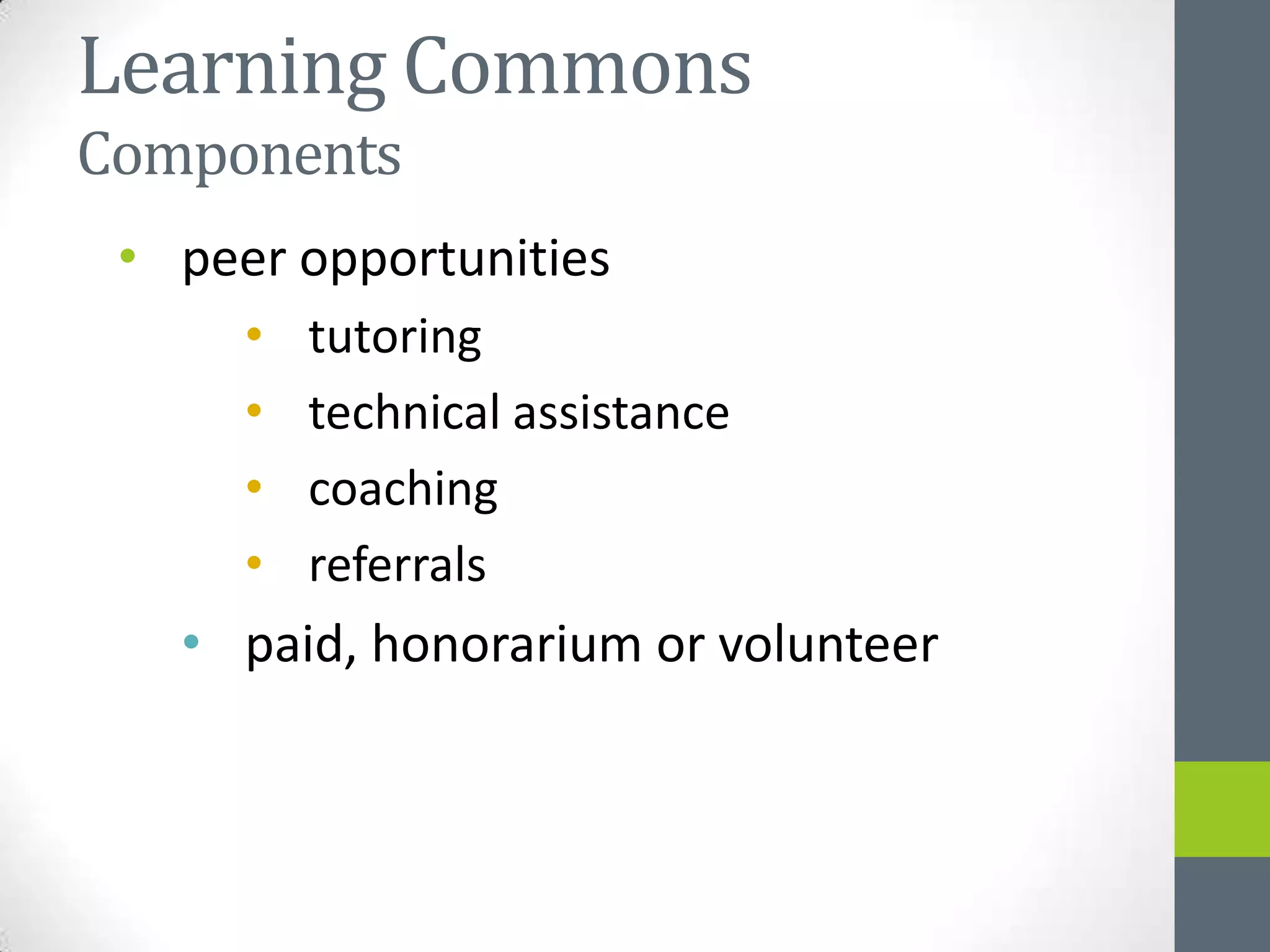 Learning Commons
Components
 • peer opportunities
      •   tutoring
      •   technical assistance
      •   coaching
      •   referrals
   • paid, honorarium or volunteer
 