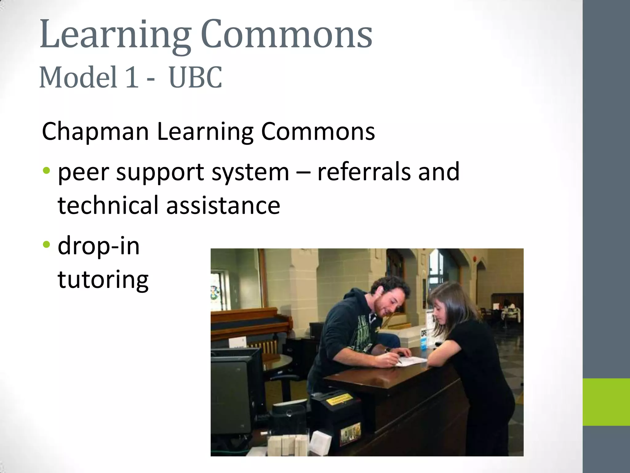 Learning Commons
Model 1 - UBC
Chapman Learning Commons
• peer support system – referrals and
  technical assistance
• drop-in
  tutoring
 