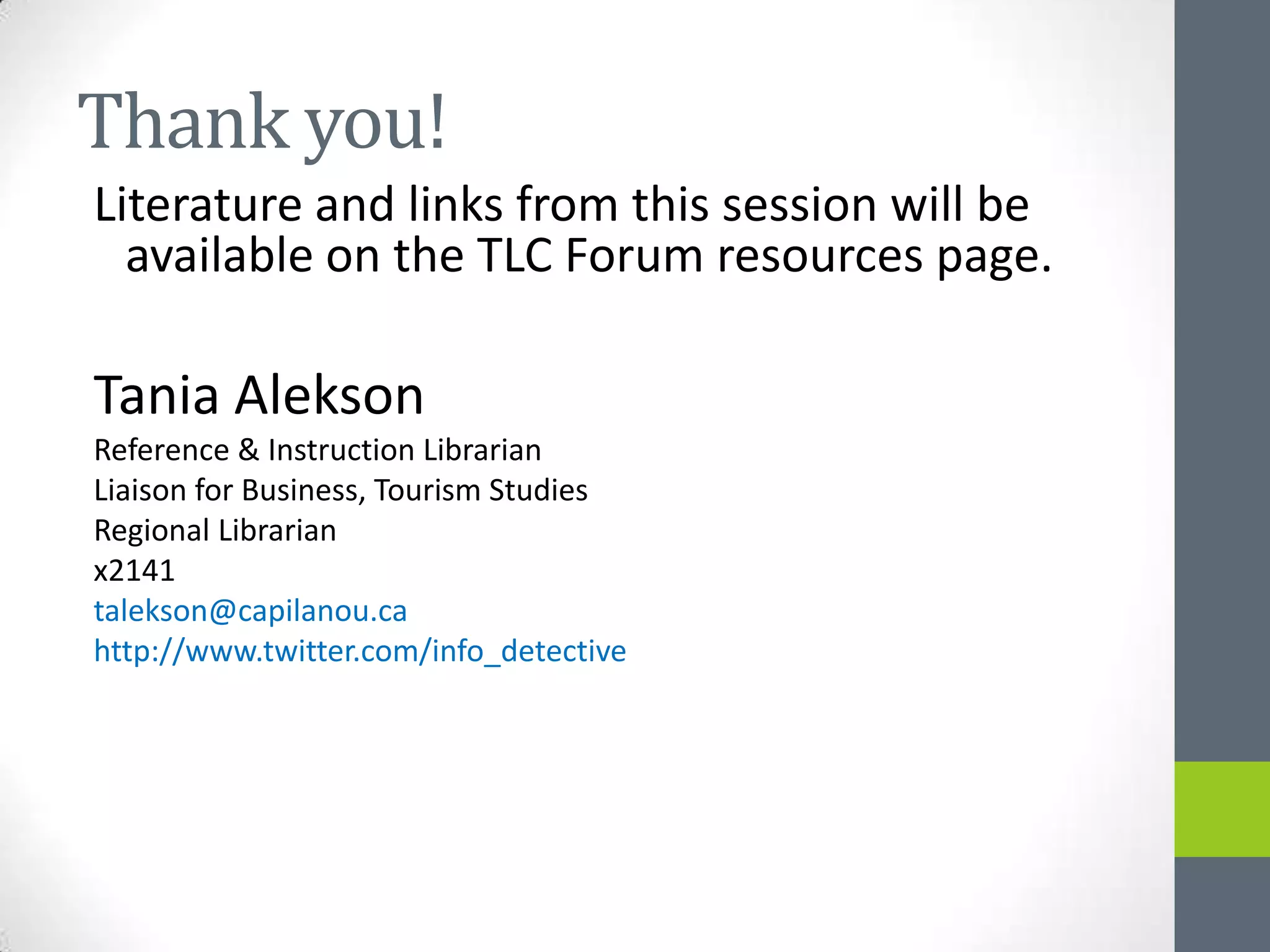 Thank you!
Literature and links from this session will be
  available on the TLC Forum resources page.

Tania Alekson
Reference & Instruction Librarian
Liaison for Business, Tourism Studies
Regional Librarian
x2141
talekson@capilanou.ca
http://www.twitter.com/info_detective
 