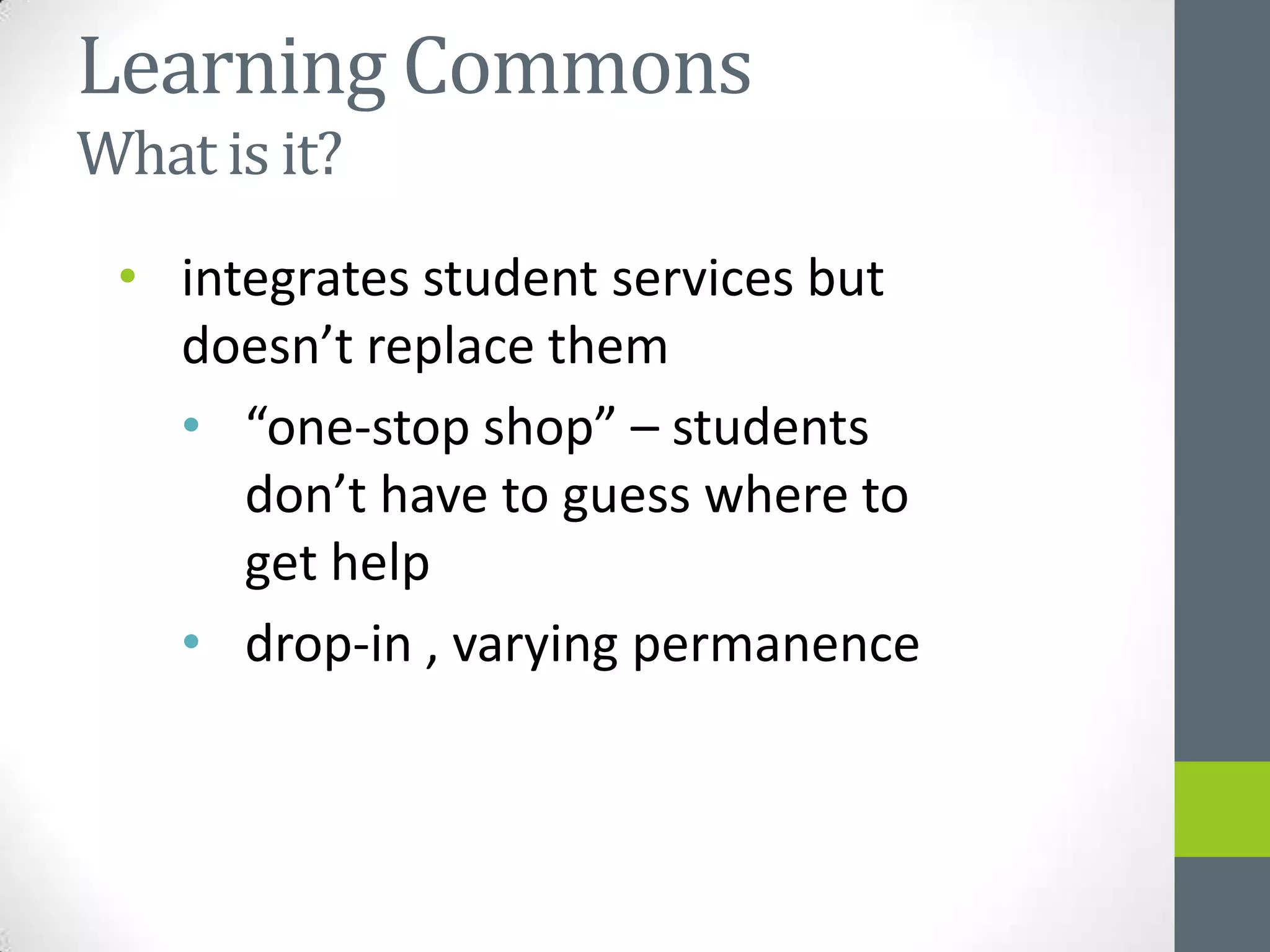 Learning Commons
What is it?
 • integrates student services but
   doesn’t replace them
   • “one-stop shop” – students
      don’t have to guess where to
      get help
   • drop-in , varying permanence
 