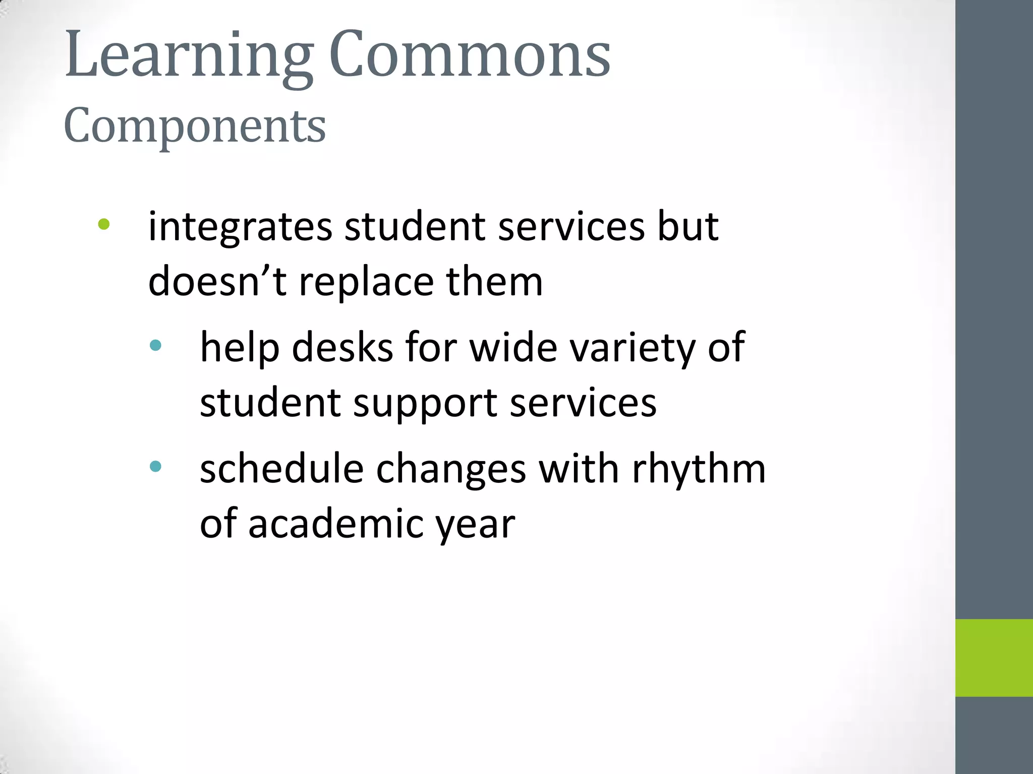 Learning Commons
Components
 • integrates student services but
   doesn’t replace them
   • help desks for wide variety of
      student support services
   • schedule changes with rhythm
      of academic year
 