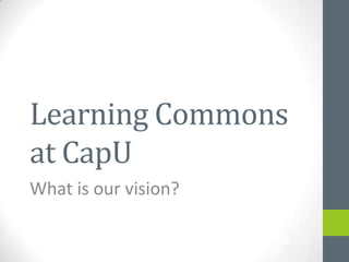 Learning Commons
at CapU
What is our vision?
 