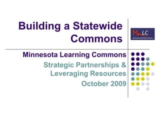 Building a Statewide Commons Minnesota Learning Commons Strategic Partnerships &   Leveraging Resources October 2009                               