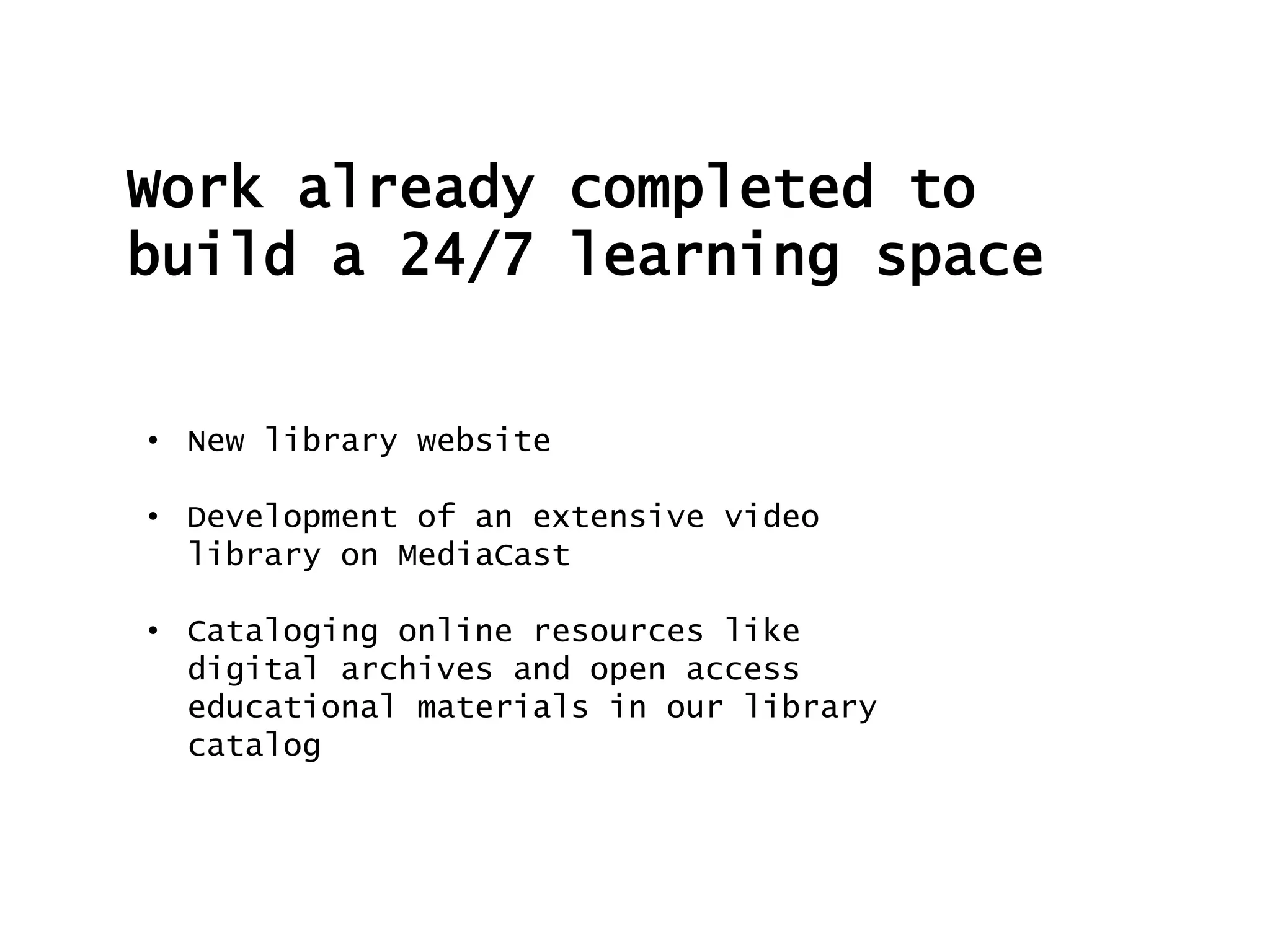 Work already completed to
build a 24/7 learning space
• New library website
• Development of an extensive video
library on MediaCast
• Cataloging online resources like
digital archives and open access
educational materials in our library
catalog
 