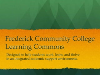 Frederick Community College
Learning Commons
Designed to help students work, learn, and thrive
in an integrated academic support environment.
 