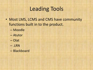 Leading ToolsMost LMS, LCMS and CMS have community functions built in to the product.MoodleAtutorOlat.LRNBlackboard