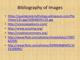 Bibliography of Imageshttps://questgreekmythology.wikispaces.com/file/view/125.jpg/32856659/125.jpghttp://scienceexplorers.com/http://www.scouting.org/http://creativecommons.org/http://www.flickr.com/photos/irinaslutsky/1700742259/http://www.flickr.com/photos/9399948@N05/3253109095/
