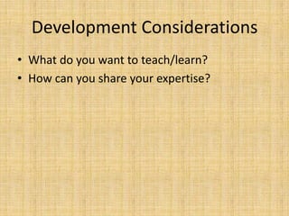 Development ConsiderationsWhat do you want to teach/learn?How can you share your expertise?