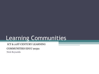 Learning Communities
ICT & 21ST CENTURY LEARNING
COMMUNITIES EDUC 90591
Nick Reynolds
 