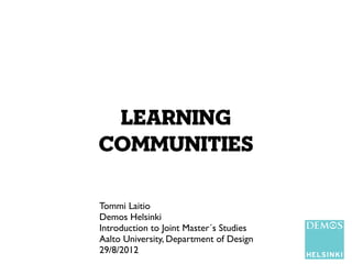 learning
communities

Tommi Laitio
Demos Helsinki
Introduction to Joint Master´s Studies
Aalto University, Department of Design
29/8/2012
 
