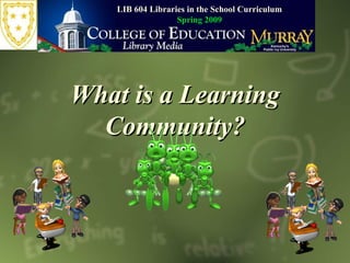 What is a Learning Community? LIB 604 Libraries in the School Curriculum Spring 2009 