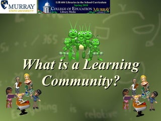What is a Learning Community? LIB   604 Libraries in the School Curriculum Spring 2010 