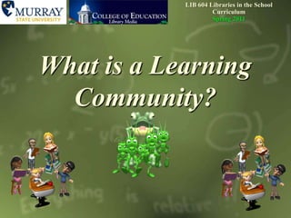 LIB604 Libraries in the School CurriculumSpring 2011 What is a Learning Community? 